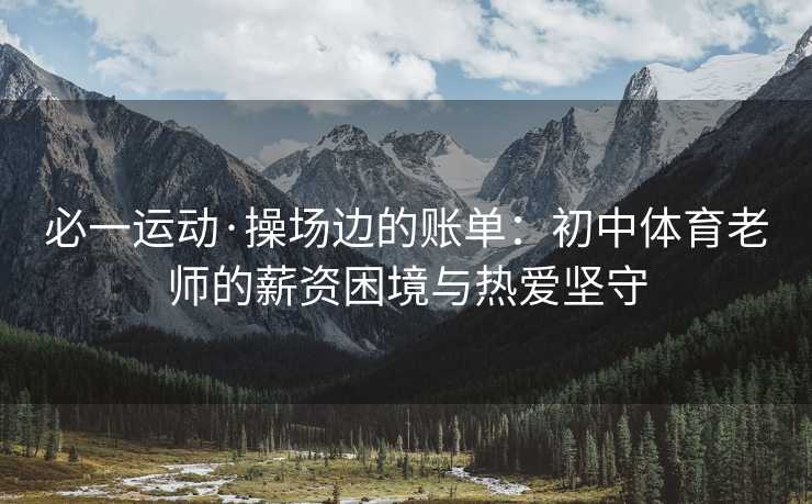 必一运动·操场边的账单：初中体育老师的薪资困境与热爱坚守