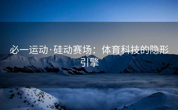 必一运动·硅动赛场：体育科技的隐形引擎