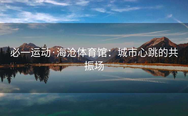 必一运动·海沧体育馆：城市心跳的共振场