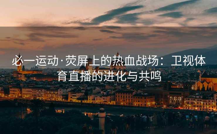 必一运动·荧屏上的热血战场：卫视体育直播的进化与共鸣