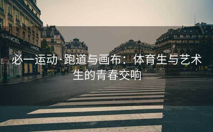 必一运动·跑道与画布：体育生与艺术生的青春交响