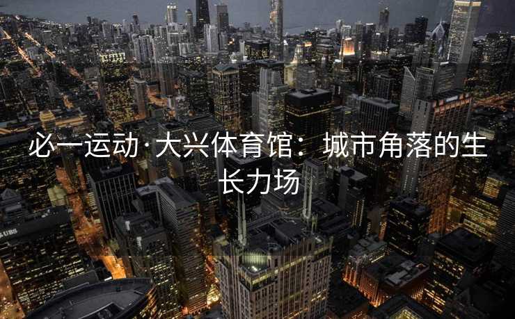 必一运动·大兴体育馆：城市角落的生长力场