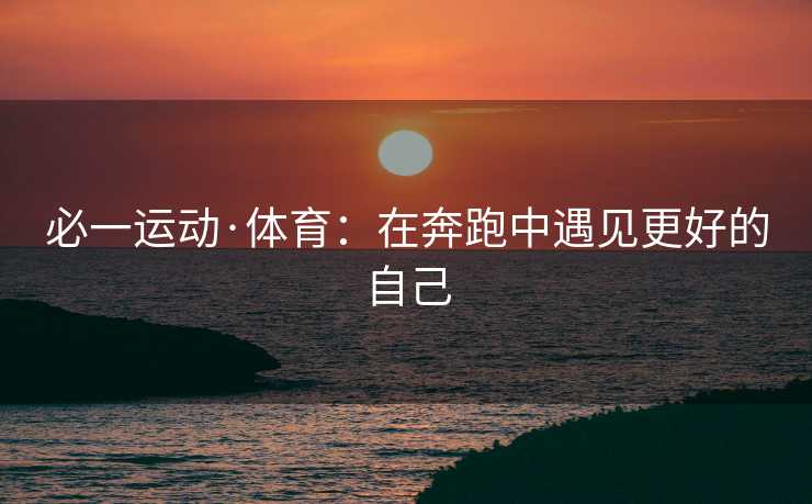 必一运动·体育：在奔跑中遇见更好的自己