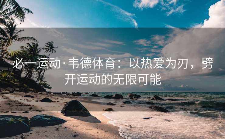 必一运动·韦德体育：以热爱为刃，劈开运动的无限可能