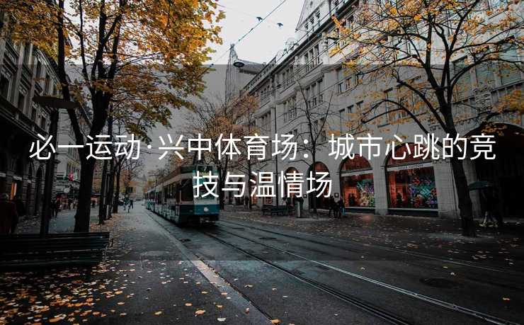 必一运动·兴中体育场：城市心跳的竞技与温情场