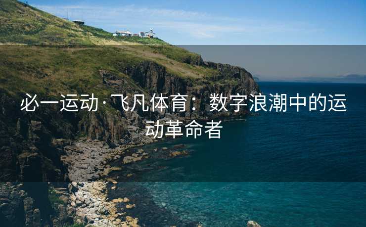 必一运动·飞凡体育：数字浪潮中的运动革命者