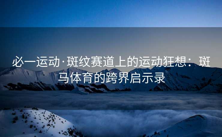 必一运动·斑纹赛道上的运动狂想：斑马体育的跨界启示录