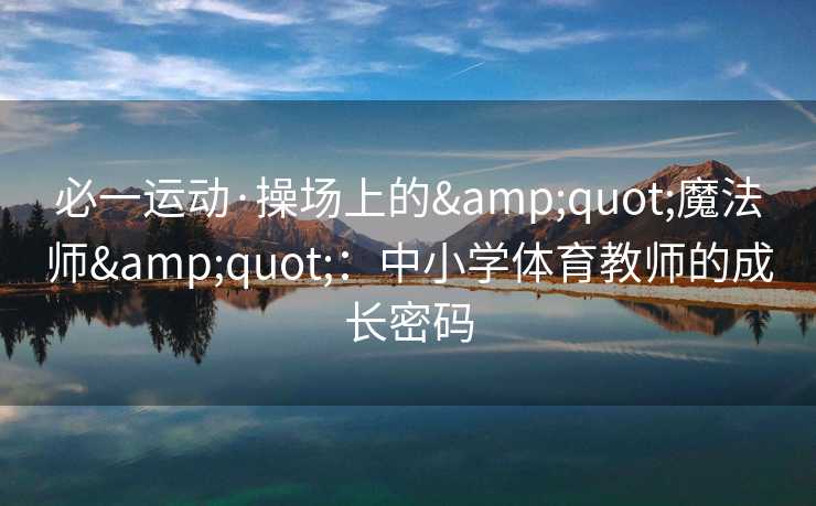 必一运动·操场上的&quot;魔法师&quot;：中小学体育教师的成长密码