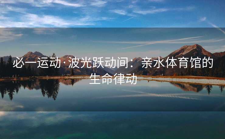 必一运动·波光跃动间：亲水体育馆的生命律动