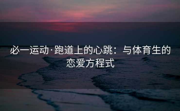 必一运动·跑道上的心跳：与体育生的恋爱方程式