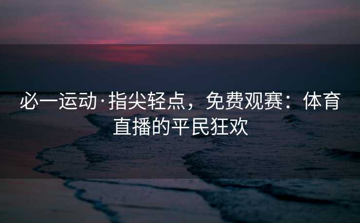 必一运动·指尖轻点，免费观赛：体育直播的平民狂欢
