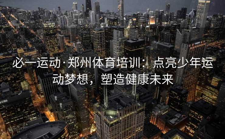 必一运动·郑州体育培训：点亮少年运动梦想，塑造健康未来