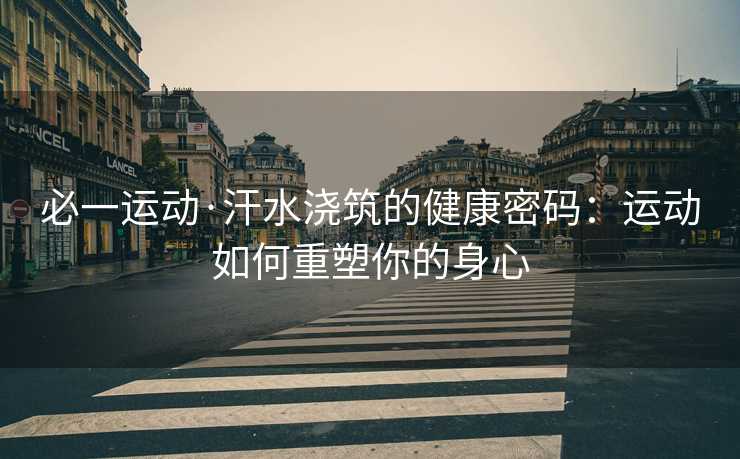 必一运动·汗水浇筑的健康密码：运动如何重塑你的身心