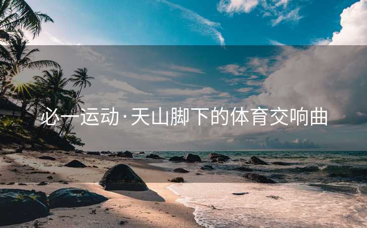 必一运动·天山脚下的体育交响曲