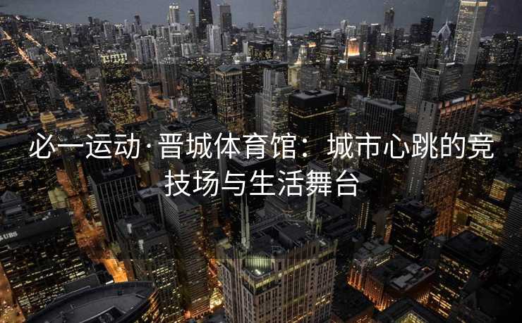 必一运动·晋城体育馆：城市心跳的竞技场与生活舞台