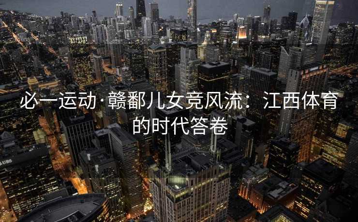 必一运动·赣鄱儿女竞风流：江西体育的时代答卷