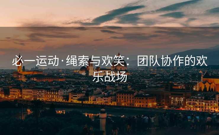 必一运动·绳索与欢笑：团队协作的欢乐战场