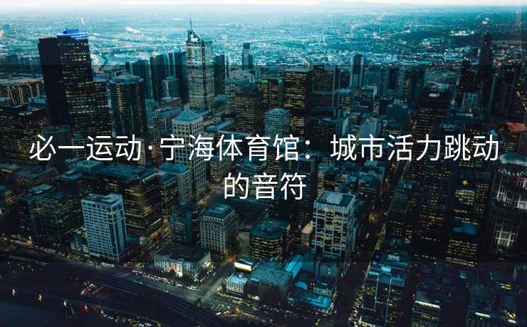 必一运动·宁海体育馆：城市活力跳动的音符
