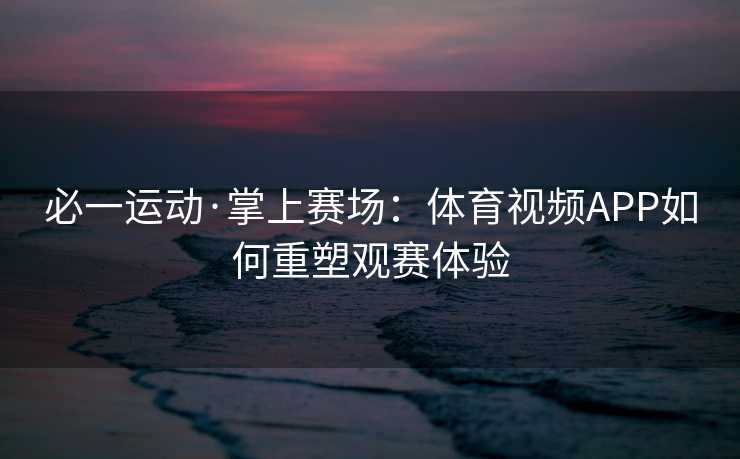 必一运动·掌上赛场：体育视频APP如何重塑观赛体验