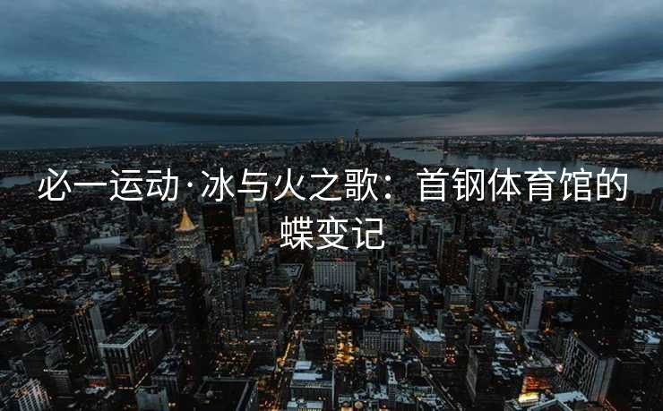 必一运动·冰与火之歌：首钢体育馆的蝶变记