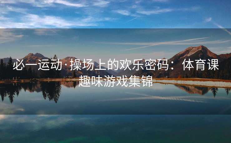 必一运动·操场上的欢乐密码：体育课趣味游戏集锦