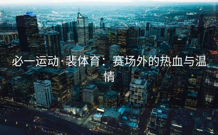 必一运动·裴体育：赛场外的热血与温情