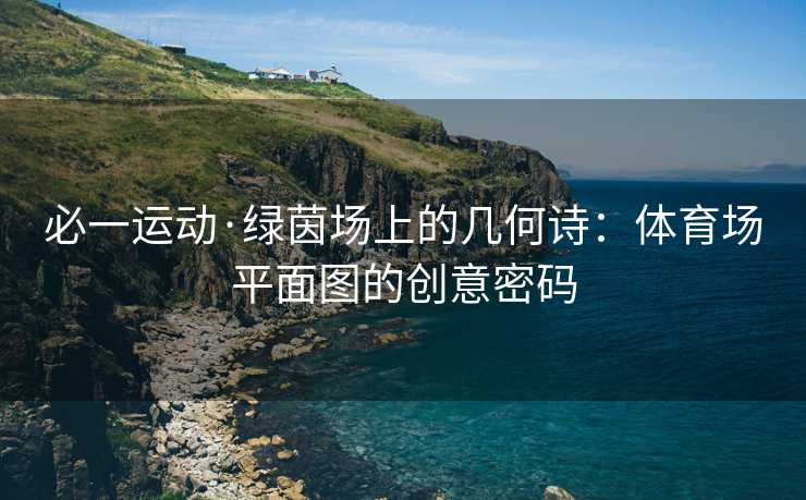 必一运动·绿茵场上的几何诗：体育场平面图的创意密码