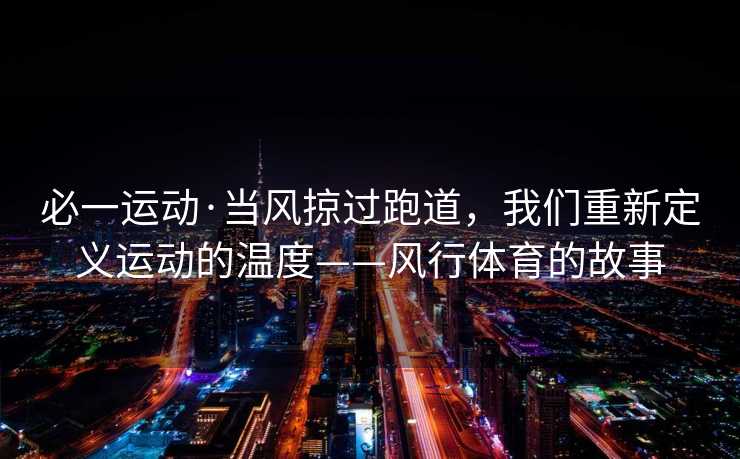 必一运动·当风掠过跑道，我们重新定义运动的温度——风行体育的故事