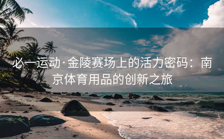 必一运动·金陵赛场上的活力密码：南京体育用品的创新之旅