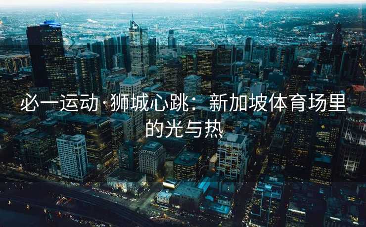 必一运动·狮城心跳：新加坡体育场里的光与热
