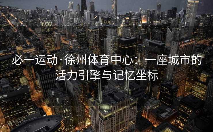 必一运动·徐州体育中心：一座城市的活力引擎与记忆坐标