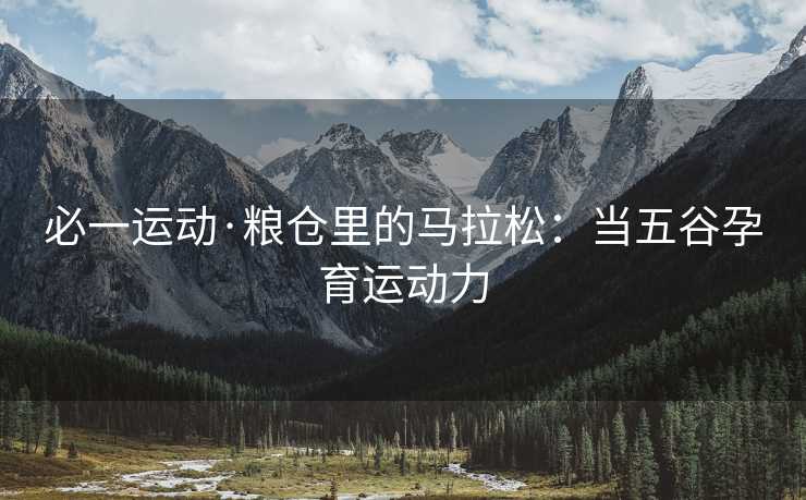 必一运动·粮仓里的马拉松：当五谷孕育运动力