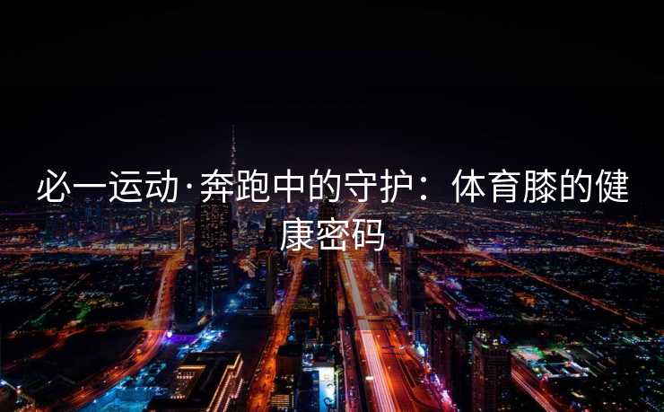 必一运动·奔跑中的守护：体育膝的健康密码