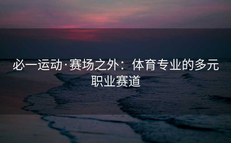 必一运动·赛场之外：体育专业的多元职业赛道