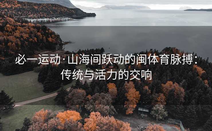 必一运动·山海间跃动的闽体育脉搏：传统与活力的交响