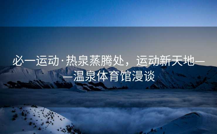 必一运动·热泉蒸腾处，运动新天地——温泉体育馆漫谈