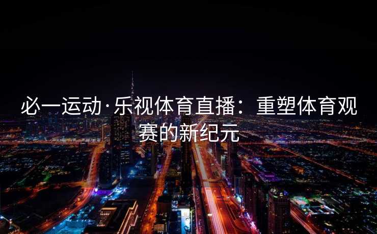 必一运动·乐视体育直播：重塑体育观赛的新纪元