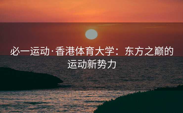 必一运动·香港体育大学：东方之巅的运动新势力