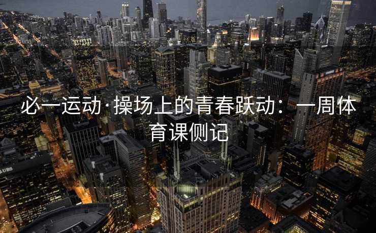 必一运动·操场上的青春跃动：一周体育课侧记