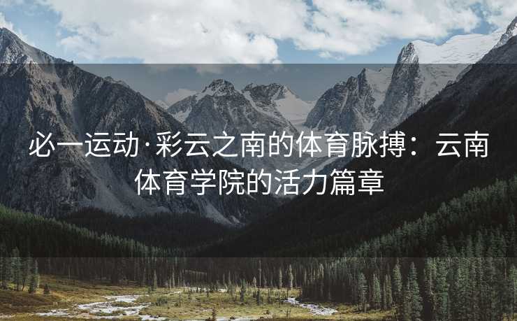 必一运动·彩云之南的体育脉搏：云南体育学院的活力篇章