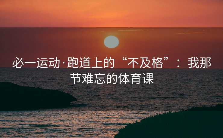 必一运动·跑道上的“不及格”：我那节难忘的体育课