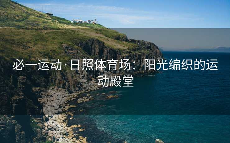 必一运动·日照体育场：阳光编织的运动殿堂
