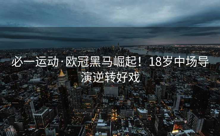 必一运动·欧冠黑马崛起！18岁中场导演逆转好戏