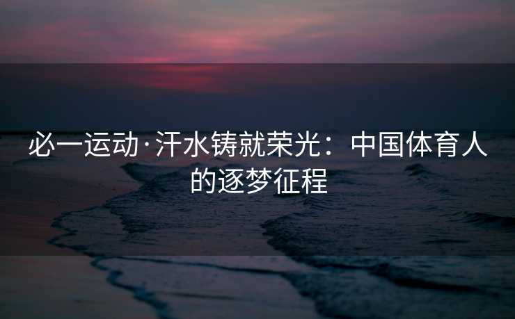 必一运动·汗水铸就荣光：中国体育人的逐梦征程