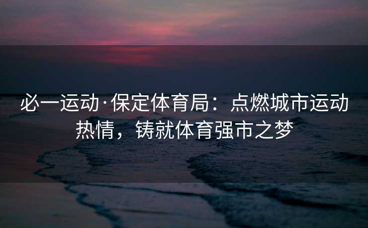 必一运动·保定体育局：点燃城市运动热情，铸就体育强市之梦