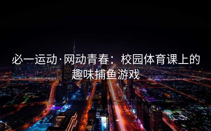 必一运动·网动青春：校园体育课上的趣味捕鱼游戏