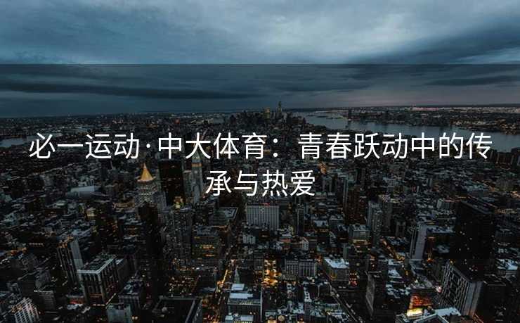 必一运动·中大体育：青春跃动中的传承与热爱